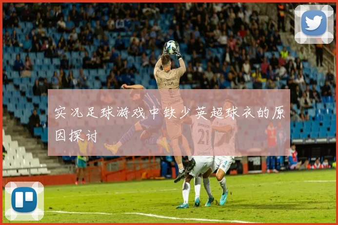 实况足球游戏中缺少英超球衣的原因探讨