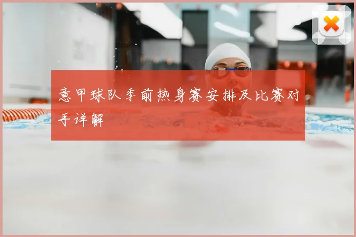 意甲球队季前热身赛安排及比赛对手详解