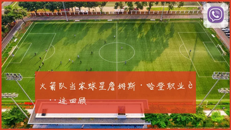 火箭队当家球星詹姆斯·哈登职业轨迹回顾