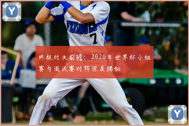 终极对决前瞻：2026年世界杯小组赛与淘汰赛对阵深度揭秘