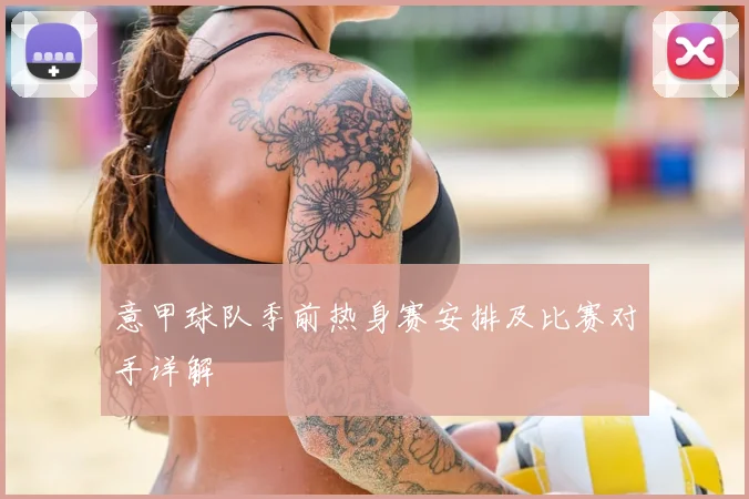 意甲球队季前热身赛安排及比赛对手详解